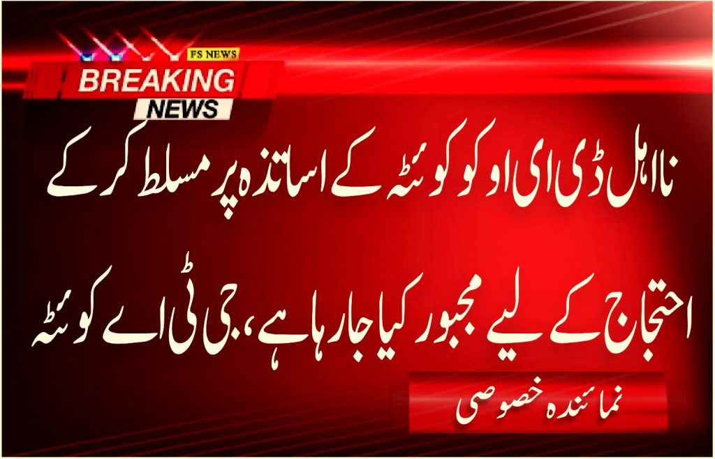 نااہل ڈی ای او کو کوئٹہ کے اساتذہ پر مسلط کرکے احتجاج کے لیے مجبور کیا جارہا ہے ، جی ٹی اے کوئٹہ