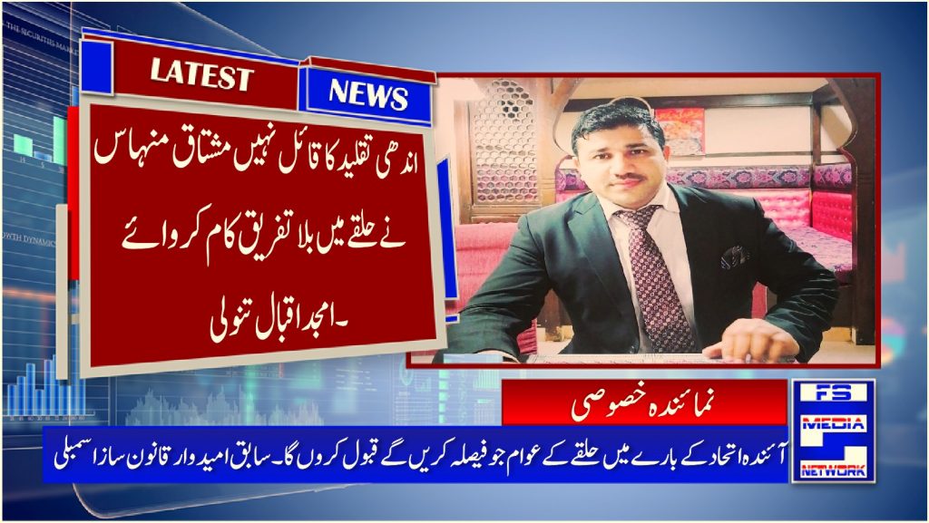 اندھی تقلید کا قائل نہیں مشتاق منہاس نے حلقے میں بلا تفریق کام کروائے ۔امجد اقبال تنولی