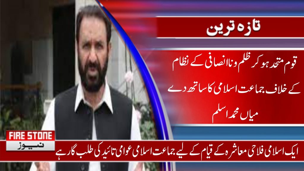 قوم متحد ہو کر ظلم و ناانصافی کے نظام کے خلاف جماعت اسلامی کا ساتھ دے،میاں محمد اسلم